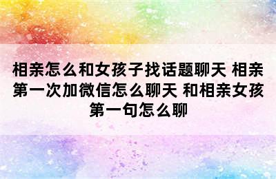 相亲怎么和女孩子找话题聊天 相亲第一次加微信怎么聊天 和相亲女孩第一句怎么聊